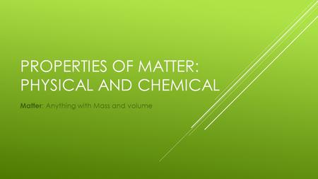 PROPERTIES OF MATTER: PHYSICAL AND CHEMICAL Matter : Anything with Mass and volume.