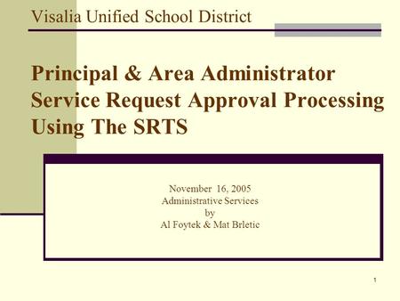 1 Visalia Unified School District Principal & Area Administrator Service Request Approval Processing Using The SRTS November 16, 2005 Administrative Services.