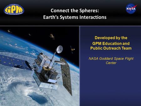 Connect the Spheres: Earth’s Systems Interactions Developed by the GPM Education and Public Outreach Team NASA Goddard Space Flight Center.