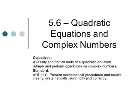 5.6 – Quadratic Equations and Complex Numbers Objectives: Classify and find all roots of a quadratic equation. Graph and perform operations on complex.