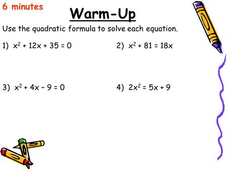 Warm-Up Use the quadratic formula to solve each equation. 6 minutes 1) x 2 + 12x + 35 = 02) x 2 + 81 = 18x 3) x 2 + 4x – 9 = 04) 2x 2 = 5x + 9.