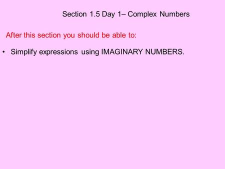 Section 1.5 Day 1– Complex Numbers After this section you should be able to: Simplify expressions using IMAGINARY NUMBERS.