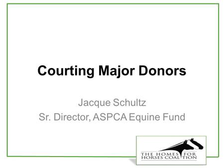 Courting Major Donors Jacque Schultz Sr. Director, ASPCA Equine Fund.