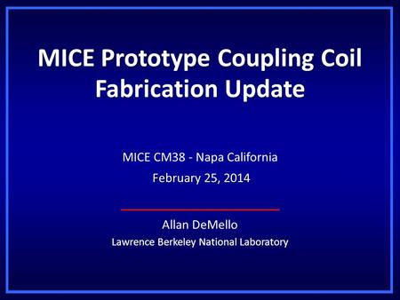 MICE Prototype Coupling Coil Fabrication Update Allan DeMello Lawrence Berkeley National Laboratory MICE CM38 - Napa California February 25, 2014 February.