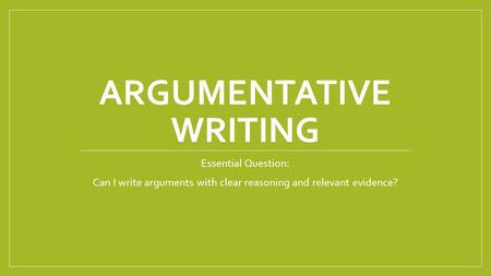 ARGUMENTATIVE WRITING Essential Question: Can I write arguments with clear reasoning and relevant evidence?