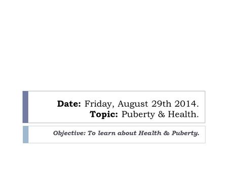 Date: Friday, August 29th 2014. Topic: Puberty & Health. Objective: To learn about Health & Puberty.