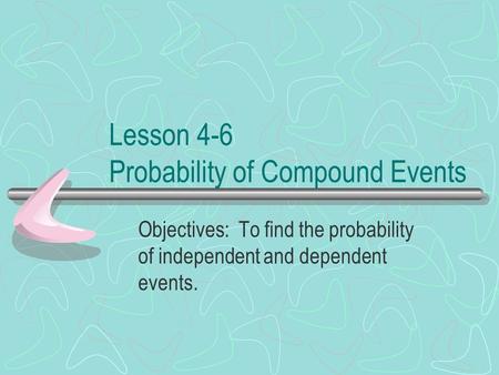 Lesson 4-6 Probability of Compound Events Objectives: To find the probability of independent and dependent events.