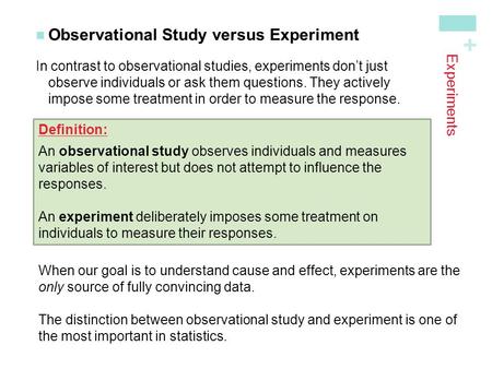 + Experiments Observational Study versus Experiment In contrast to observational studies, experiments don’t just observe individuals or ask them questions.