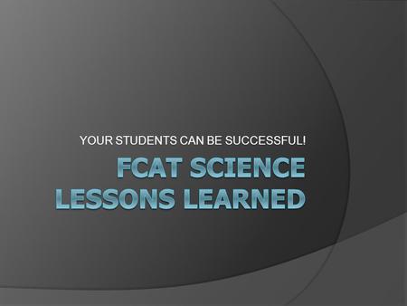 YOUR STUDENTS CAN BE SUCCESSFUL!. PURPOSE  The purpose of the FCAT Science Lessons Learned report on the Florida Comprehensive Assessment Test* (FCAT)