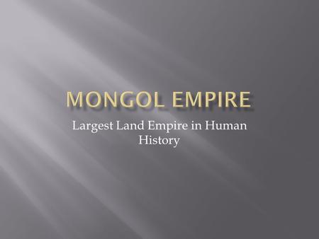 Largest Land Empire in Human History.  Genghis Khan united the nomadic tribes into a unified force  Located in the Russian Steppes.