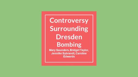 Controversy Surrounding Dresden Bombing Mary Saunders, Bridget Taylor, Jennifer Sybrandt, Caroline Edwards.