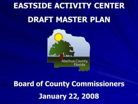 EASTSIDE ACTIVITY CENTER DRAFT MASTER PLAN Board of County Commissioners January 22, 2008.