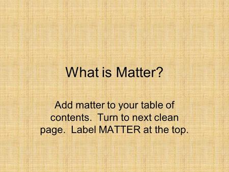 What is Matter? Add matter to your table of contents. Turn to next clean page. Label MATTER at the top.
