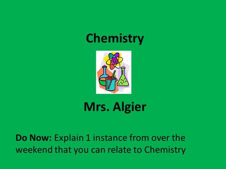 Chemistry Mrs. Algier Do Now: Explain 1 instance from over the weekend that you can relate to Chemistry.