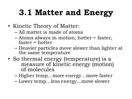 3.1 Matter and Energy Kinetic Theory of Matter: – All matter is made of atoms – Atoms always in motion; hotter = faster, faster = hotter – Heavier particles.