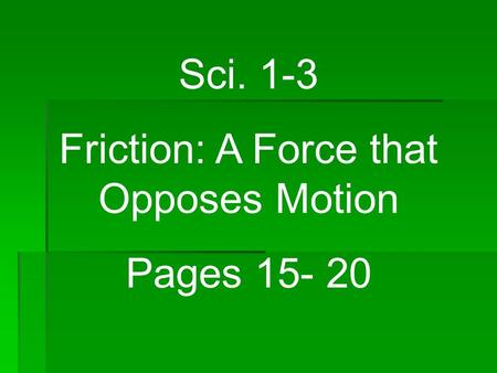 Sci. 1-3 Friction: A Force that Opposes Motion Pages 15- 20.