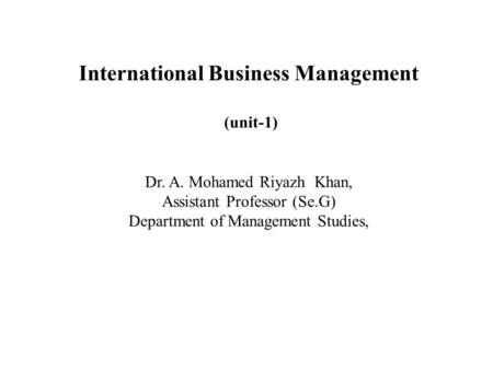 International Business Management (unit-1) Dr. A. Mohamed Riyazh Khan, Assistant Professor (Se.G) Department of Management Studies,