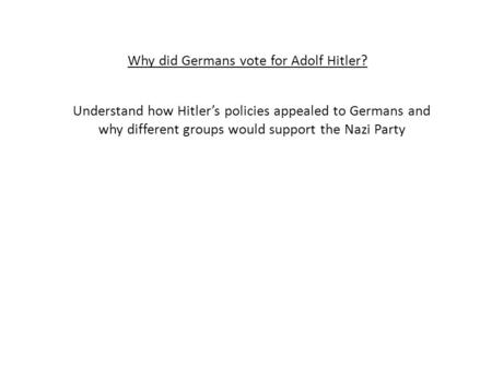 Why did Germans vote for Adolf Hitler? Understand how Hitler’s policies appealed to Germans and why different groups would support the Nazi Party.