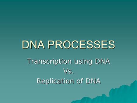 DNA PROCESSES Transcription using DNA Vs. Replication of DNA.