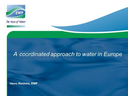 A coordinated approach to water in Europe Harro Riedstra, EWP.