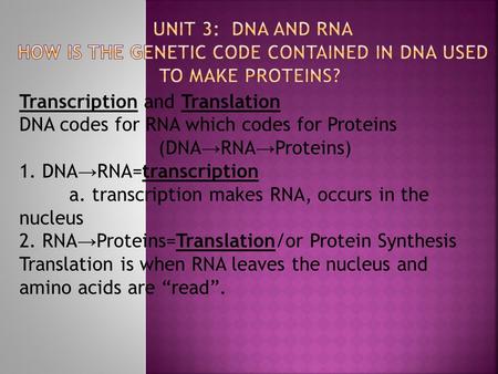 Transcription and Translation DNA codes for RNA which codes for Proteins (DNA → RNA → Proteins) 1. DNA → RNA=transcription a. transcription makes RNA,