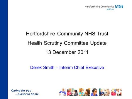 Caring for you...closer to home Hertfordshire Community NHS Trust Health Scrutiny Committee Update 13 December 2011 Derek Smith – Interim Chief Executive.
