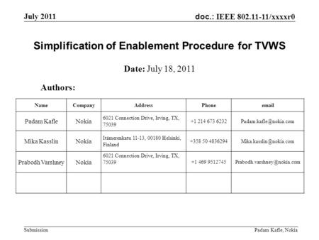 Doc.: IEEE 802.11-11/xxxxr0 July 2011 Padam Kafle, Nokia Submission Simplification of Enablement Procedure for TVWS Authors: Date: July 18, 2011 NameCompanyAddressPhoneemail.