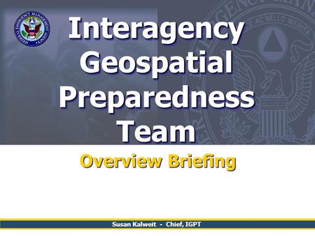 Interagency Geospatial Preparedness Team Overview Briefing Susan Kalweit - Chief, IGPT.