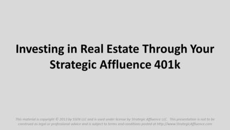 Investing in Real Estate Through Your Strategic Affluence 401k This material is copyright © 2013 by SSEN LLC and is used under license by Strategic Affluence.