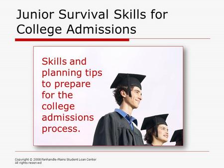 Junior Survival Skills for College Admissions Copyright © 2008 Panhandle-Plains Student Loan Center All rights reserved Skills and planning tips to prepare.