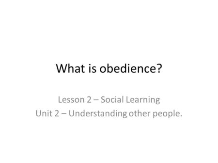 What is obedience? Lesson 2 – Social Learning Unit 2 – Understanding other people.