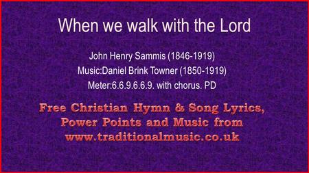 When we walk with the Lord John Henry Sammis (1846-1919) Music:Daniel Brink Towner (1850-1919) Meter:6.6.9.6.6.9. with chorus. PD.
