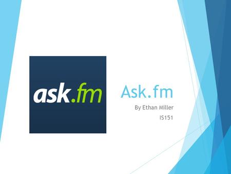 Ask.fm By Ethan Miller IS151. History of ask.fm  Founded in Ireland in 2010, by Llja and Mark Terebin.  Eventually being bought by the US company Ask.com,