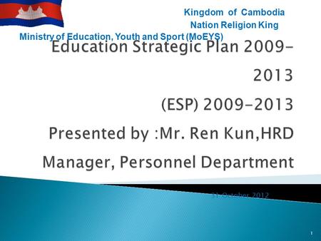 31 October 2012 1 Ministry of Education, Youth and Sport (MoEYS) Kingdom of Cambodia Nation Religion King.