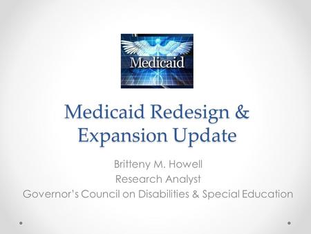 Medicaid Redesign & Expansion Update Britteny M. Howell Research Analyst Governor’s Council on Disabilities & Special Education.