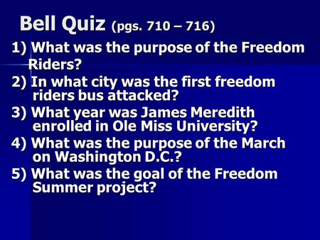Bell Quiz (pgs. 710 – 716) 1) What was the purpose of the Freedom Riders? Riders? 2) In what city was the first freedom riders bus attacked? 3) What year.