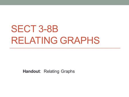 SECT 3-8B RELATING GRAPHS Handout: Relating Graphs.