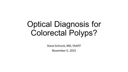 Optical Diagnosis for Colorectal Polyps? Steve Schrock, MD, FAAFP November 5, 2015.