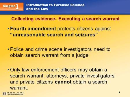 1 Introduction to Forensic Science and the Law Fourth amendment protects citizens against “unreasonable search and seizures” Police and crime scene investigators.