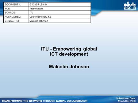 ITU - Empowering global ICT development Malcolm Johnson DOCUMENT #:GSC13-PLEN-44 FOR:Presentation SOURCE:ITU AGENDA ITEM:Opening Plenary, 4.6 CONTACT(S):Malcolm.