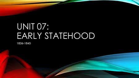 Unit 07: Early Statehood 1836-1845.
