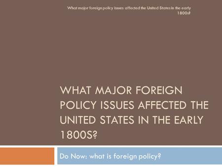WHAT MAJOR FOREIGN POLICY ISSUES AFFECTED THE UNITED STATES IN THE EARLY 1800S? Do Now: what is foreign policy? What major foreign policy issues affected.