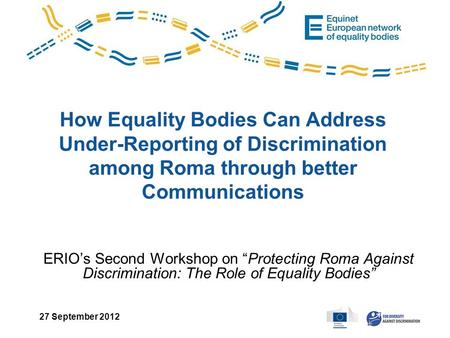 How Equality Bodies Can Address Under-Reporting of Discrimination among Roma through better Communications ERIO’s Second Workshop on “Protecting Roma Against.