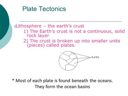 Plate Tectonics  Lithosphere – the earth’s crust 1) The Earth’s crust is not a continuous, solid rock layer 2) The crust is broken up into smaller units.