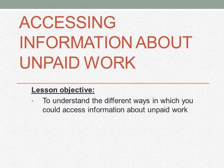 ACCESSING INFORMATION ABOUT UNPAID WORK Lesson objective: To understand the different ways in which you could access information about unpaid work.