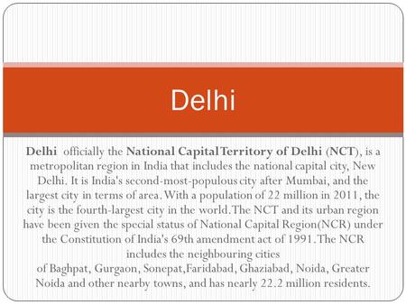 Delhi officially the National Capital Territory of Delhi (NCT), is a metropolitan region in India that includes the national capital city, New Delhi. It.