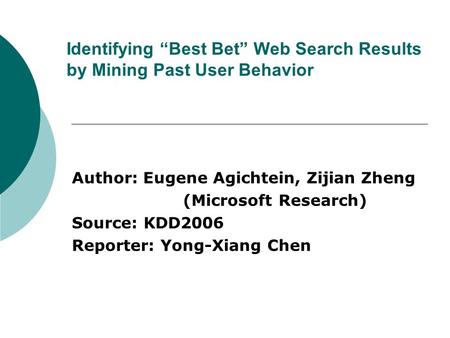Identifying “Best Bet” Web Search Results by Mining Past User Behavior Author: Eugene Agichtein, Zijian Zheng (Microsoft Research) Source: KDD2006 Reporter: