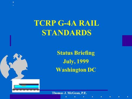TCRP G-4A RAIL STANDARDS Status Briefing July, 1999 Washington DC Thomas J. McGean, P.E.