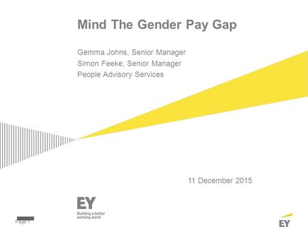 Page 1 Mind The Gender Pay Gap 11 December 2015 Gemma Johns, Senior Manager Simon Feeke, Senior Manager People Advisory Services.