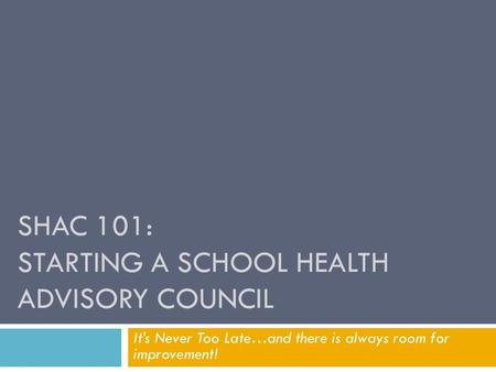 SHAC 101: STARTING A SCHOOL HEALTH ADVISORY COUNCIL It’s Never Too Late…and there is always room for improvement!